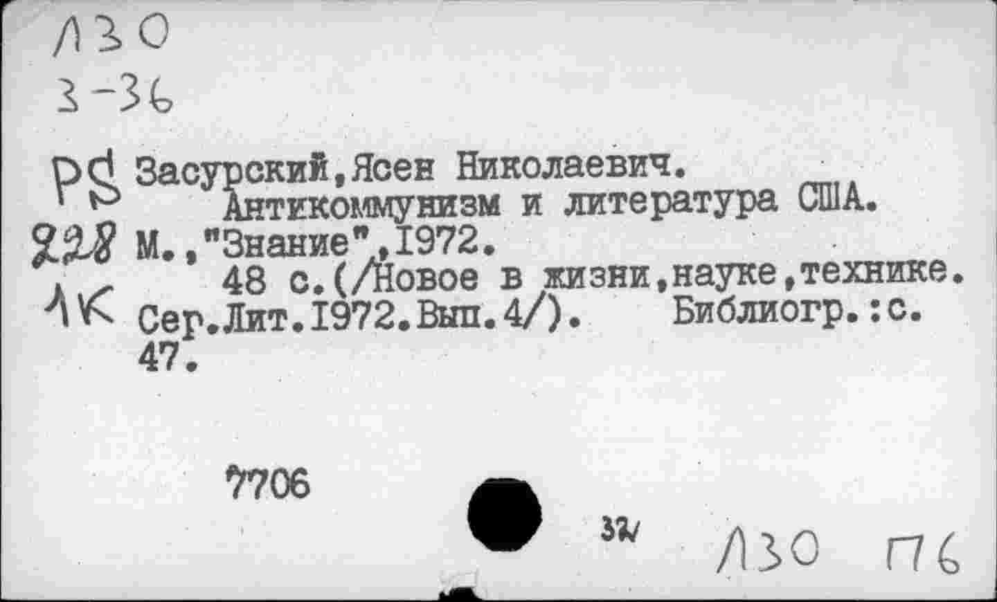 ﻿О6 Засурский,Ясен Николаевич. _
‘ Антикоммунизм и литература США.
22$ М.,"Знание",1972.
а х- 48 с.(/Новое в жизни,науке,технике.
ЛК Сер.Лит.1972.Вып.4/). Библиогр.:с.
47.
7706 а